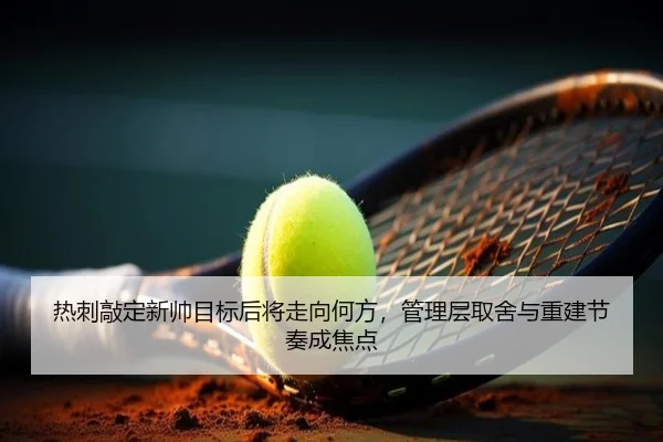 热刺敲定新帅目标后将走向何方，管理层取舍与重建节奏成焦点